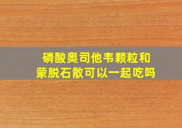 磷酸奥司他韦颗粒和蒙脱石散可以一起吃吗