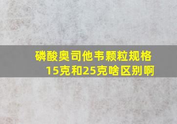 磷酸奥司他韦颗粒规格15克和25克啥区别啊