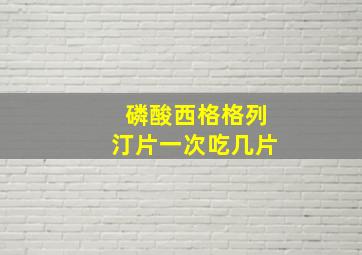 磷酸西格格列汀片一次吃几片