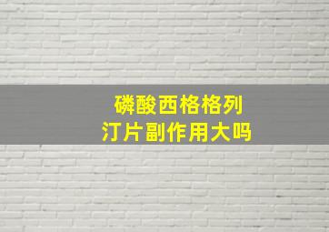 磷酸西格格列汀片副作用大吗