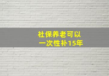 社保养老可以一次性补15年