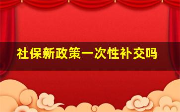 社保新政策一次性补交吗