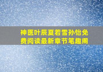 神医叶辰夏若雪孙怡免费阅读最新章节笔趣阁