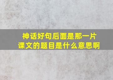 神话好句后面是那一片课文的题目是什么意思啊