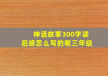 神话故事300字读后感怎么写的呢三年级