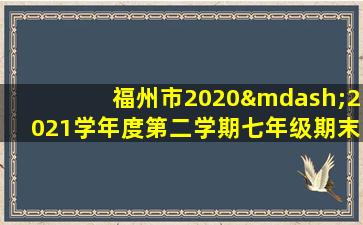 福州市2020—2021学年度第二学期七年级期末质量检测