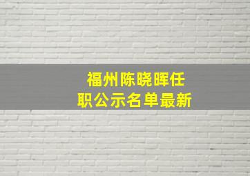 福州陈晓晖任职公示名单最新