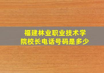 福建林业职业技术学院校长电话号码是多少