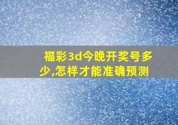 福彩3d今晚开奖号多少,怎样才能准确预测