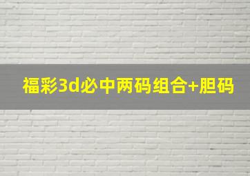 福彩3d必中两码组合+胆码