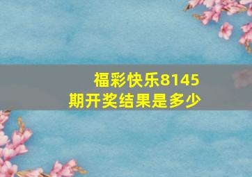 福彩快乐8145期开奖结果是多少