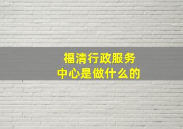 福清行政服务中心是做什么的