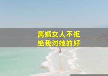 离婚女人不拒绝我对她的好