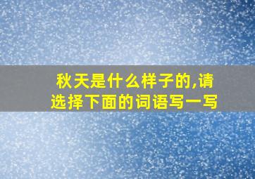 秋天是什么样子的,请选择下面的词语写一写