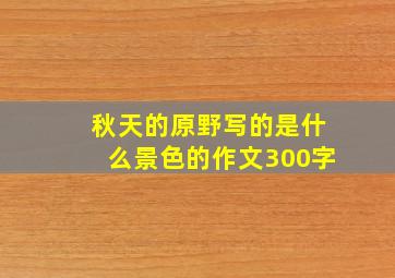 秋天的原野写的是什么景色的作文300字