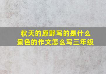 秋天的原野写的是什么景色的作文怎么写三年级