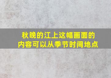 秋晚的江上这幅画面的内容可以从季节时间地点