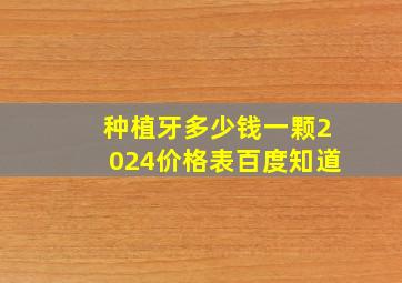 种植牙多少钱一颗2024价格表百度知道