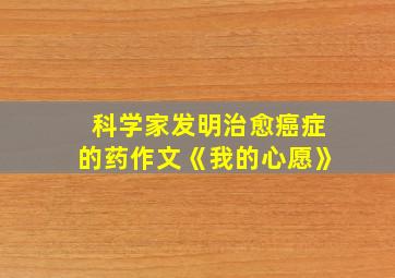 科学家发明治愈癌症的药作文《我的心愿》