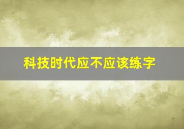 科技时代应不应该练字