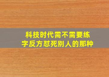 科技时代需不需要练字反方怼死别人的那种