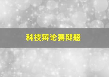 科技辩论赛辩题