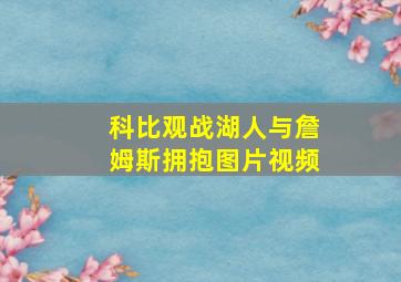 科比观战湖人与詹姆斯拥抱图片视频