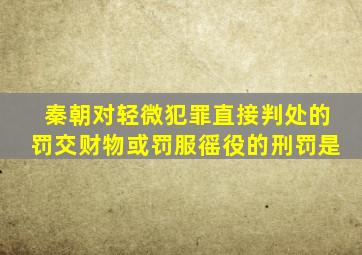 秦朝对轻微犯罪直接判处的罚交财物或罚服徭役的刑罚是