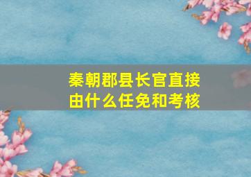 秦朝郡县长官直接由什么任免和考核