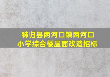 秭归县两河口镇两河口小学综合楼屋面改造招标