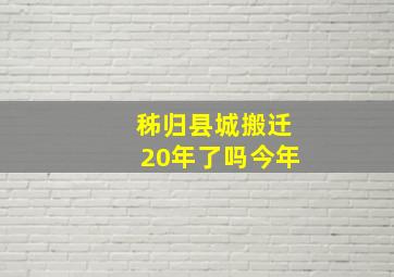 秭归县城搬迁20年了吗今年