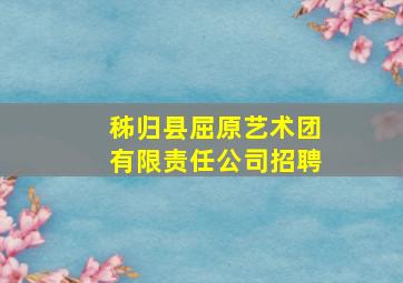 秭归县屈原艺术团有限责任公司招聘