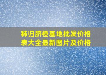 秭归脐橙基地批发价格表大全最新图片及价格