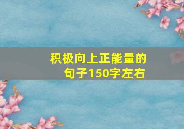 积极向上正能量的句子150字左右