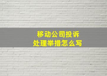 移动公司投诉处理举措怎么写