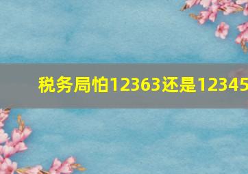 税务局怕12363还是12345