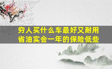 穷人买什么车最好又耐用省油实会一年的保险低些