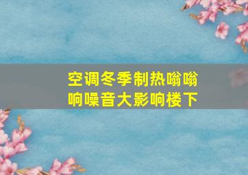 空调冬季制热嗡嗡响噪音大影响楼下