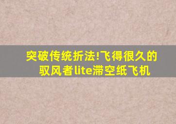 突破传统折法!飞得很久的驭风者lite滞空纸飞机