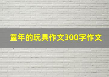 童年的玩具作文300字作文