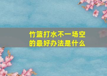 竹篮打水不一场空的最好办法是什么