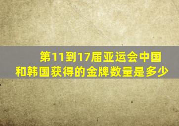 第11到17届亚运会中国和韩国获得的金牌数量是多少