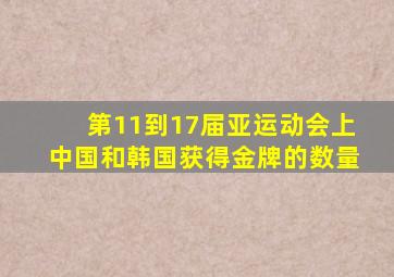 第11到17届亚运动会上中国和韩国获得金牌的数量