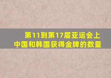 第11到第17届亚运会上中国和韩国获得金牌的数量