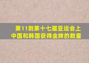 第11到第十七届亚运会上中国和韩国获得金牌的数量