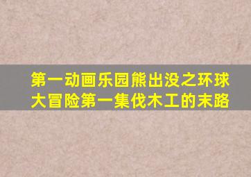 第一动画乐园熊出没之环球大冒险第一集伐木工的末路