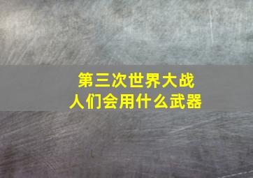 第三次世界大战人们会用什么武器