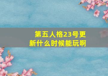 第五人格23号更新什么时候能玩啊