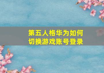 第五人格华为如何切换游戏账号登录