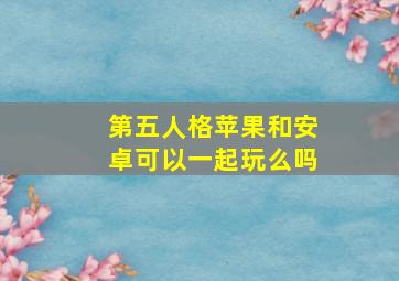 第五人格苹果和安卓可以一起玩么吗